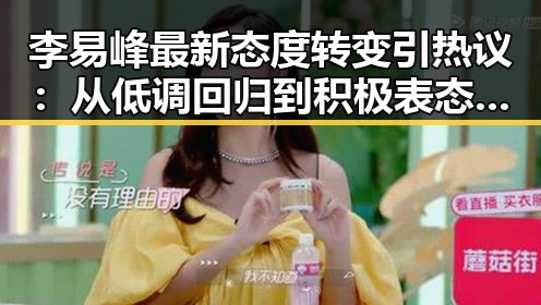 李易峰最新态度转变引热议：从低调回归到积极表态，粉丝纷纷猜测背后原因