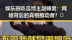 娱乐圈吃瓜博主敲锤男：网络背后的真相推动者？🤔