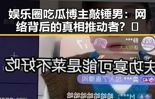 娱乐圈吃瓜博主敲锤男：网络背后的真相推动者？🤔