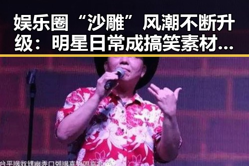 娱乐圈“沙雕”风潮不断升级:明星日常成搞笑素材,背后隐藏的文化现象