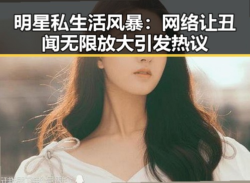 明星私生活风暴：网络让丑闻无限放大引发热议