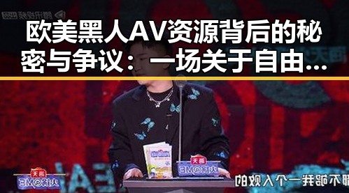 欧美黑人AV资源背后的秘密与争议：一场关于自由与道德的较量