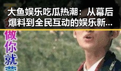 大鱼娱乐吃瓜热潮：从幕后爆料到全民互动的娱乐新体验