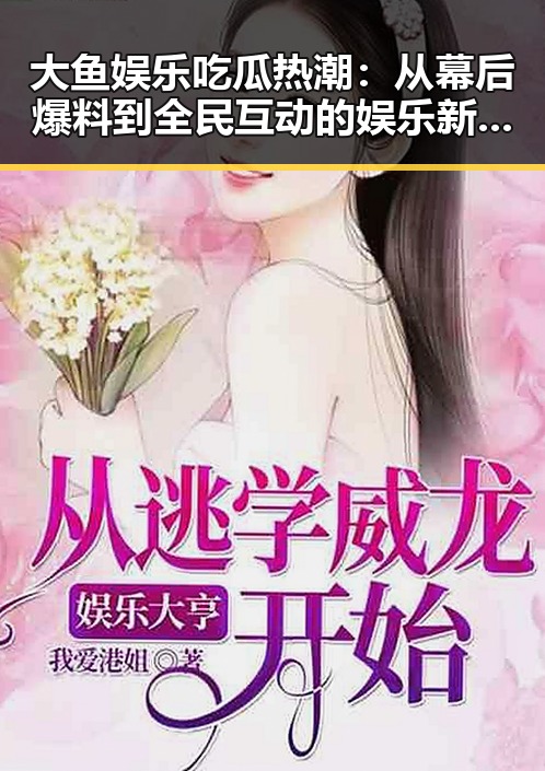 大鱼娱乐吃瓜热潮：从幕后爆料到全民互动的娱乐新体验
