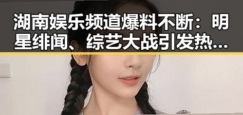 湖南娱乐频道爆料不断：明星绯闻、综艺大战引发热议，粉丝理智追星成为新话题