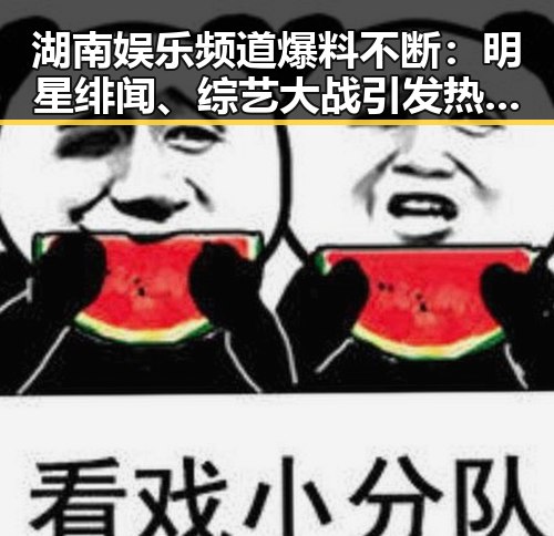 湖南娱乐频道爆料不断:明星绯闻、综艺大战引发热议,粉丝理智追星成为新话题