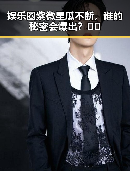 娱乐圈紫微星瓜不断，谁的秘密会爆出？🤫✨